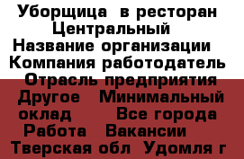 Уборщица. в ресторан Центральный › Название организации ­ Компания-работодатель › Отрасль предприятия ­ Другое › Минимальный оклад ­ 1 - Все города Работа » Вакансии   . Тверская обл.,Удомля г.